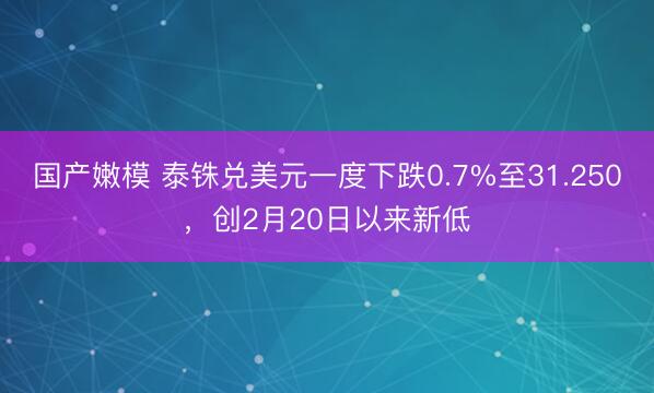 国产嫩模 泰铢兑美元一度下跌0.7%至31.250，创2月20日以来新低