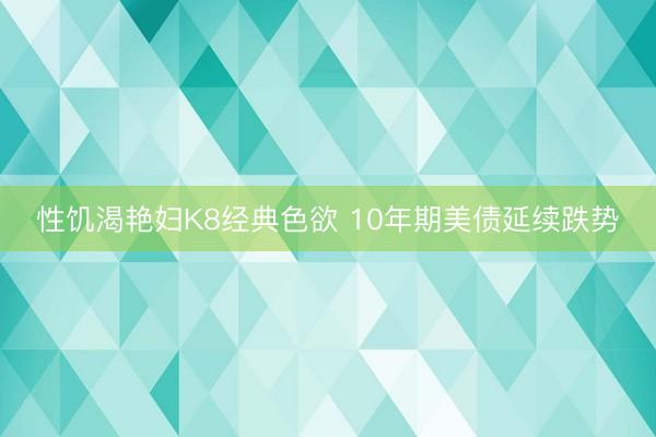 性饥渴艳妇K8经典色欲 10年期美债延续跌势