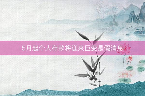 5月起个人存款将迎来巨变是假消息