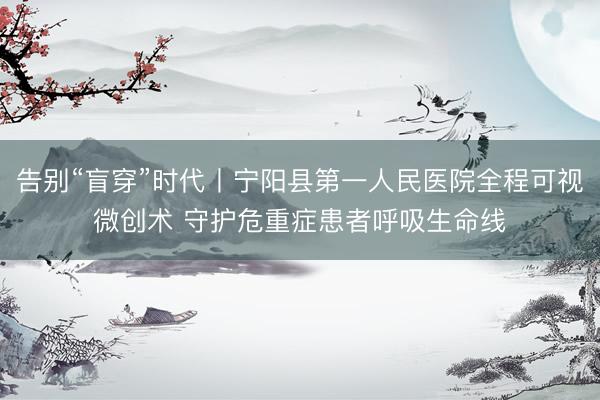 告别“盲穿”时代丨宁阳县第一人民医院全程可视微创术 守护危重症患者呼吸生命线
