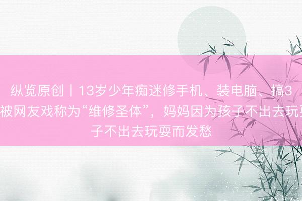 纵览原创丨13岁少年痴迷修手机、装电脑、搞3D建模，被网友戏称为“维修圣体”，妈妈因为孩子不出去玩耍而发愁