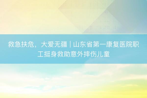 救急扶危，大爱无疆 | 山东省第一康复医院职工挺身救助意外摔伤儿童