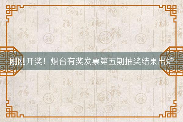 刚刚开奖！烟台有奖发票第五期抽奖结果出炉