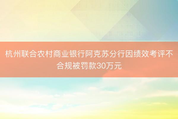 杭州联合农村商业银行阿克苏分行因绩效考评不合规被罚款30万元