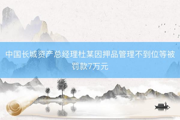 中国长城资产总经理杜某因押品管理不到位等被罚款7万元