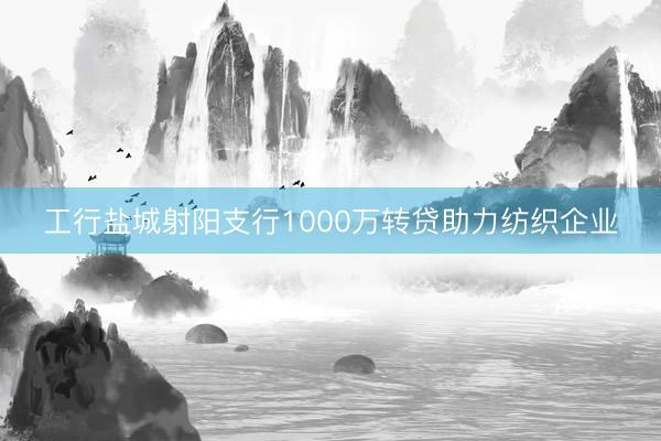 工行盐城射阳支行1000万转贷助力纺织企业