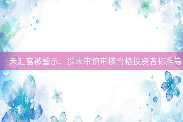 中天汇富被警示，涉未审慎审核合格投资者标准等