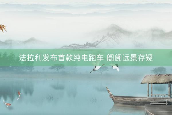 法拉利发布首款纯电跑车 阛阓远景存疑