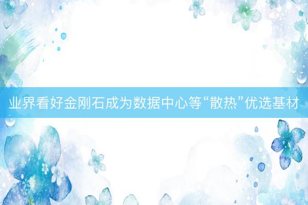 业界看好金刚石成为数据中心等“散热”优选基材