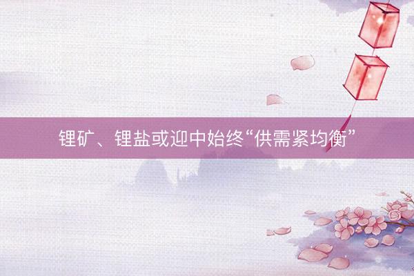 锂矿、锂盐或迎中始终“供需紧均衡”