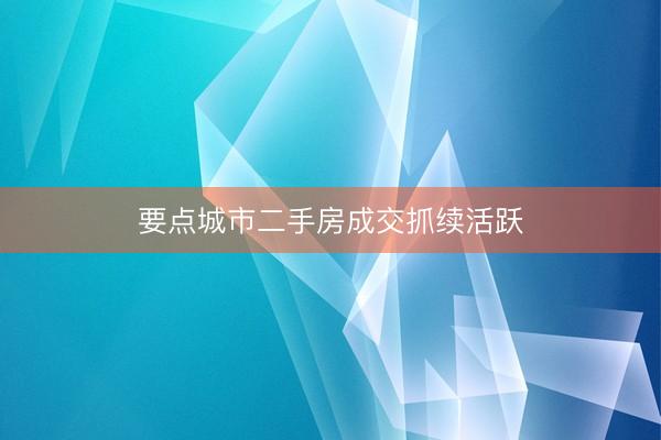 要点城市二手房成交抓续活跃