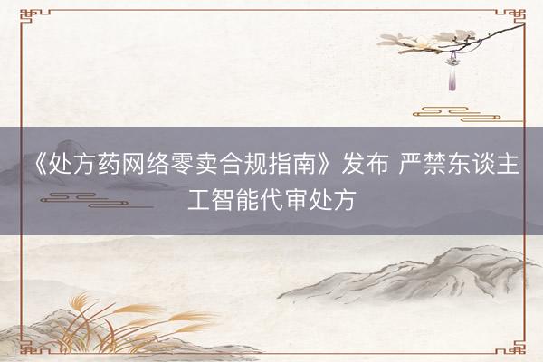 《处方药网络零卖合规指南》发布 严禁东谈主工智能代审处方