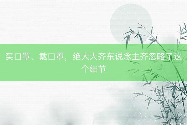买口罩、戴口罩，绝大大齐东说念主齐忽略了这个细节