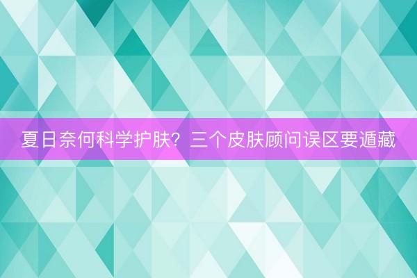 夏日奈何科学护肤？三个皮肤顾问误区要遁藏