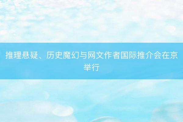 推理悬疑、历史魔幻与网文作者国际推介会在京举行