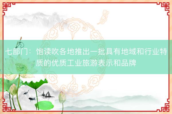七部门：饱读吹各地推出一批具有地域和行业特质的优质工业旅游表示和品牌