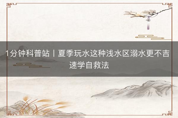 1分钟科普站丨夏季玩水这种浅水区溺水更不吉 速学自救法