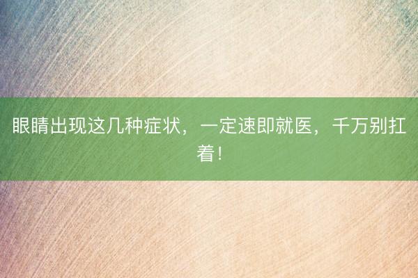 眼睛出现这几种症状，一定速即就医，千万别扛着！