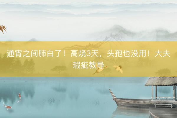 通宵之间肺白了！高烧3天，头孢也没用！大夫瑕疵教导