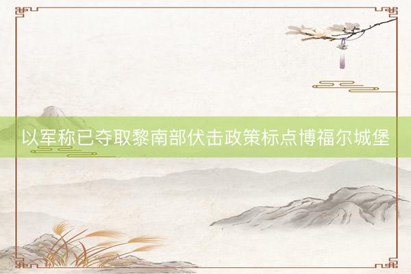 以军称已夺取黎南部伏击政策标点博福尔城堡