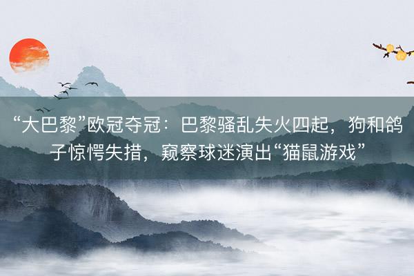 “大巴黎”欧冠夺冠：巴黎骚乱失火四起，狗和鸽子惊愕失措，窥察球迷演出“猫鼠游戏”