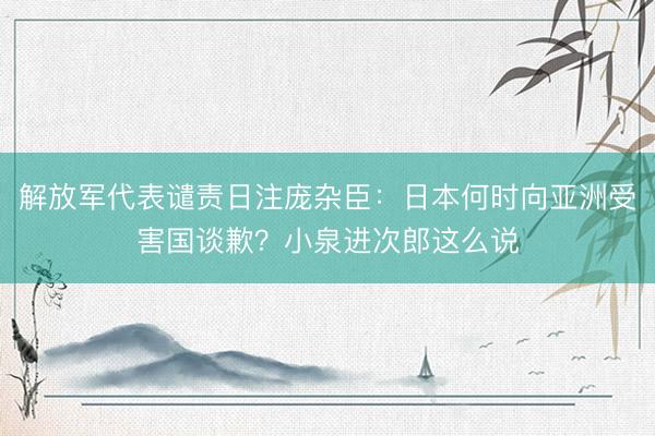 解放军代表谴责日注庞杂臣：日本何时向亚洲受害国谈歉？小泉进次郎这么说