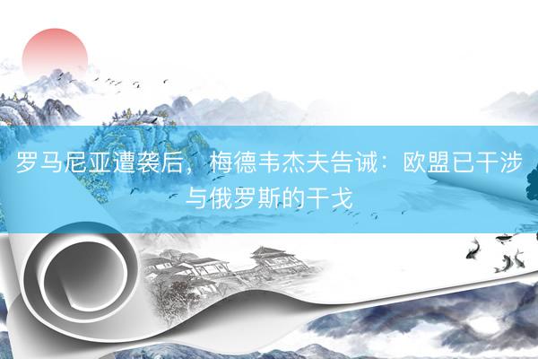 罗马尼亚遭袭后，梅德韦杰夫告诫：欧盟已干涉与俄罗斯的干戈
