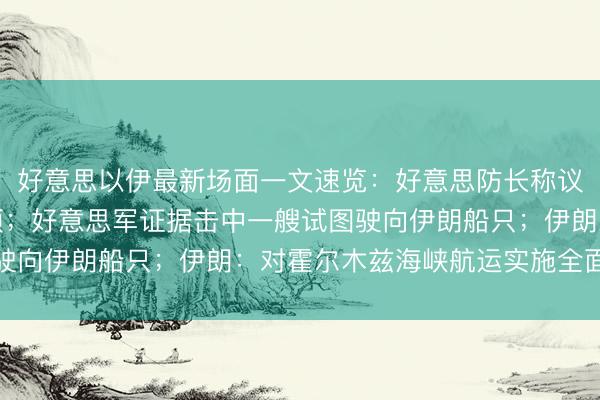 好意思以伊最新场面一文速览：好意思防长称议论不绝，保留动武选项；好意思军证据击中一艘试图驶向伊朗船只；伊朗：对霍尔木兹海峡航运实施全面惩处