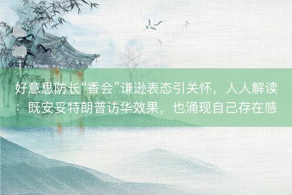 好意思防长“香会”谦逊表态引关怀，人人解读：既安妥特朗普访华效果，也涌现自己存在感