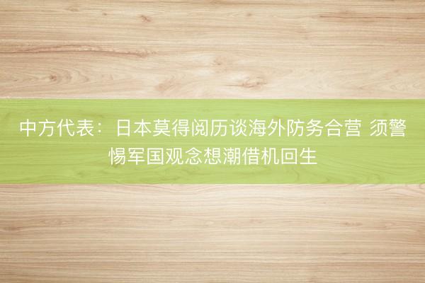 中方代表：日本莫得阅历谈海外防务合营 须警惕军国观念想潮借机回生