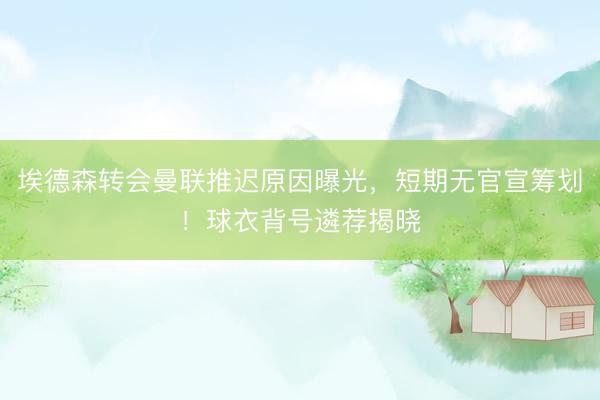埃德森转会曼联推迟原因曝光，短期无官宣筹划！球衣背号遴荐揭晓