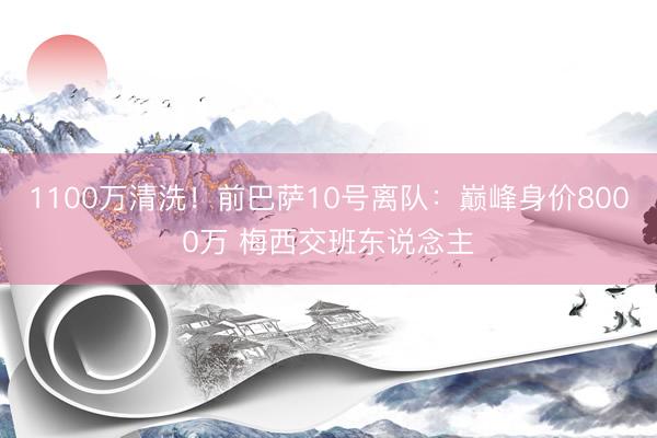 1100万清洗！前巴萨10号离队：巅峰身价8000万 梅西交班东说念主