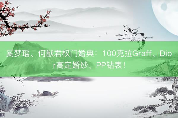 奚梦瑶、何猷君权门婚典：100克拉Graff、Dior高定婚纱、PP钻表！