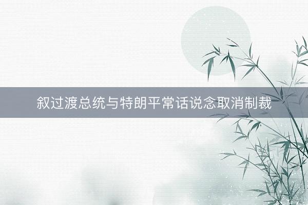叙过渡总统与特朗平常话说念取消制裁