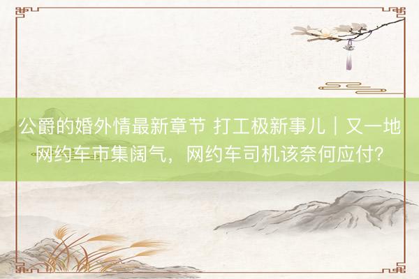 公爵的婚外情最新章节 打工极新事儿｜又一地网约车市集阔气，网约车司机该奈何应付？
