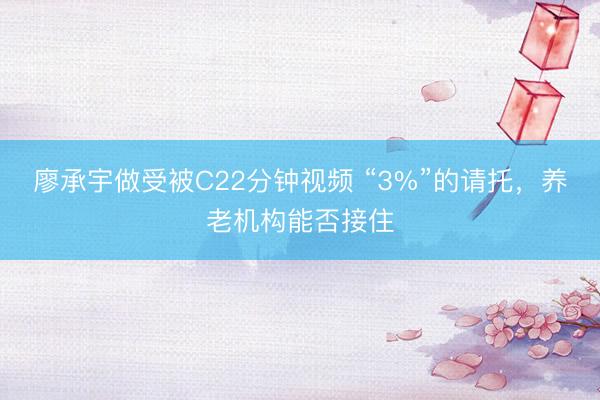 廖承宇做受被C22分钟视频 “3%”的请托，养老机构能否接住