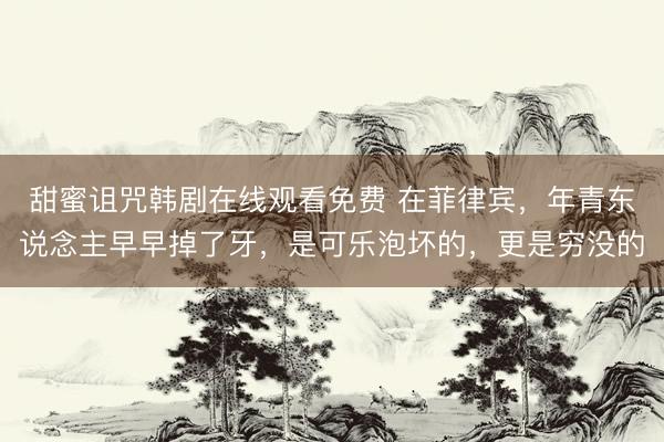 甜蜜诅咒韩剧在线观看免费 在菲律宾，年青东说念主早早掉了牙，是可乐泡坏的，更是穷没的