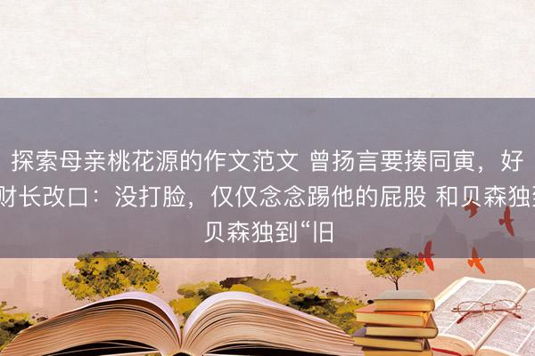 探索母亲桃花源的作文范文 曾扬言要揍同寅，好意思财长改口：没打脸，仅仅念念踢他的屁股 和贝森独到“旧
