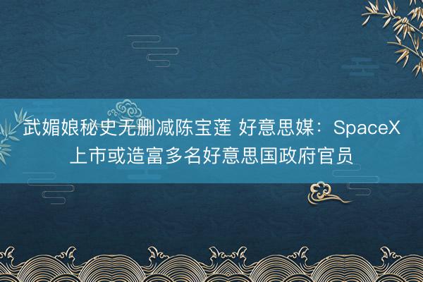 武媚娘秘史无删减陈宝莲 好意思媒：SpaceX上市或造富多名好意思国政府官员