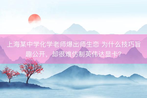 上海某中学化学老师爆出师生恋 为什么技巧旨趣公开，却很难仿制英伟达显卡？