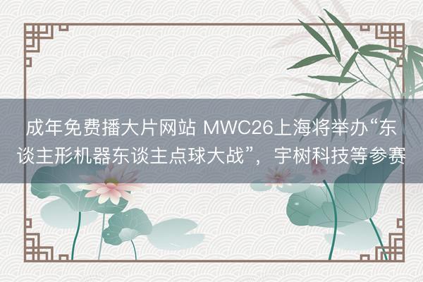 成年免费播大片网站 MWC26上海将举办“东谈主形机器东谈主点球大战”，宇树科技等参赛