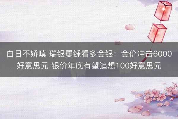 白日不娇嗔 瑞银矍铄看多金银：金价冲击6000好意思元 银价年底有望追想100好意思元