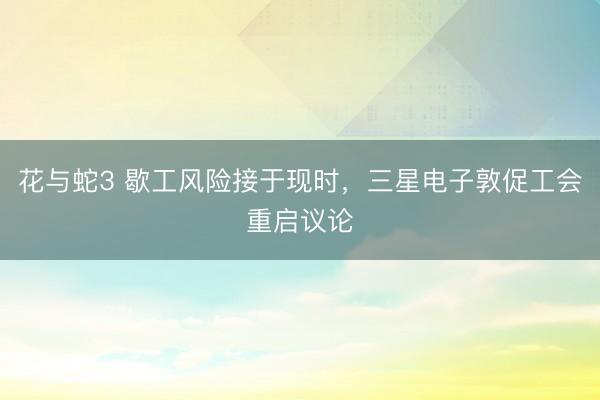 花与蛇3 歇工风险接于现时，三星电子敦促工会重启议论