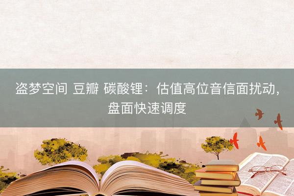 盗梦空间 豆瓣 碳酸锂：估值高位音信面扰动，盘面快速调度