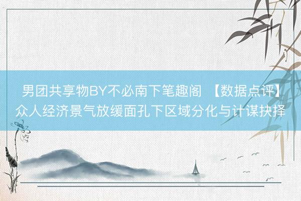 男团共享物BY不必南下笔趣阁 【数据点评】众人经济景气放缓面孔下区域分化与计谋抉择