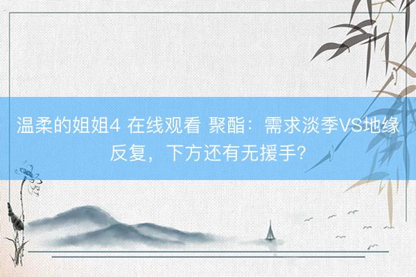 温柔的姐姐4 在线观看 聚酯：需求淡季VS地缘反复，下方还有无援手？