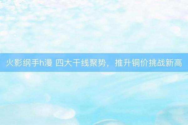 火影纲手h漫 四大干线聚势，推升铜价挑战新高