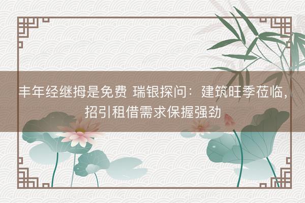 丰年经继拇是免费 瑞银探问：建筑旺季莅临，招引租借需求保握强劲