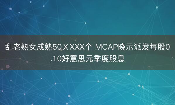 乱老熟女成熟50ⅩXXX个 MCAP晓示派发每股0.10好意思元季度股息