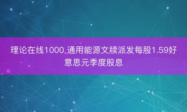 理论在线1000 通用能源文牍派发每股1.59好意思元季度股息